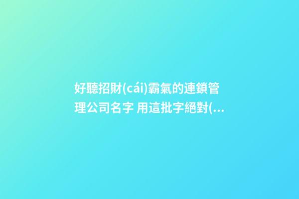 好聽招財(cái)霸氣的連鎖管理公司名字 用這批字絕對(duì)好看-第1張-公司起名-玄機(jī)派